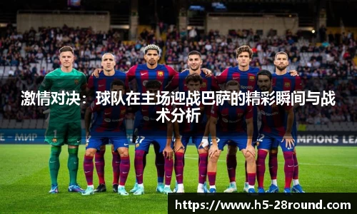 激情对决：球队在主场迎战巴萨的精彩瞬间与战术分析