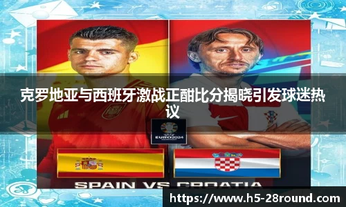 克罗地亚与西班牙激战正酣比分揭晓引发球迷热议