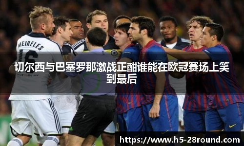 切尔西与巴塞罗那激战正酣谁能在欧冠赛场上笑到最后